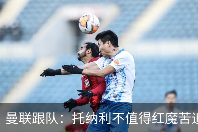 曼联跟队：托纳利不值得红魔苦追，安德森不来可以买斯科特或沃顿